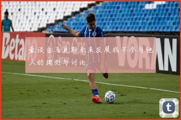 豪谈吉马良斯未来发展我不参与他人的揣测与讨论