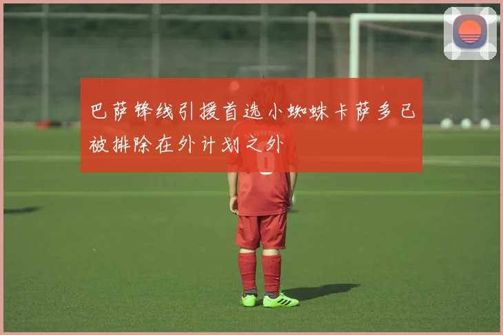 巴萨锋线引援首选小蜘蛛卡萨多已被排除在外计划之外