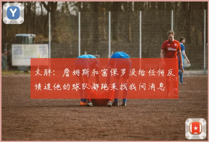 文胖：詹姆斯和富保罗没给任何反馈追他的球队都跑来找我问消息