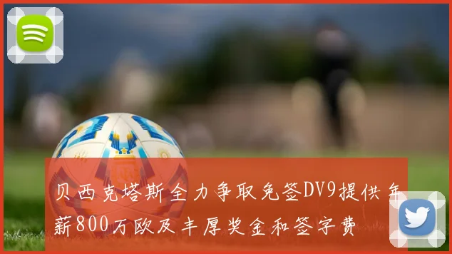 贝西克塔斯全力争取免签DV9提供年薪800万欧及丰厚奖金和签字费
