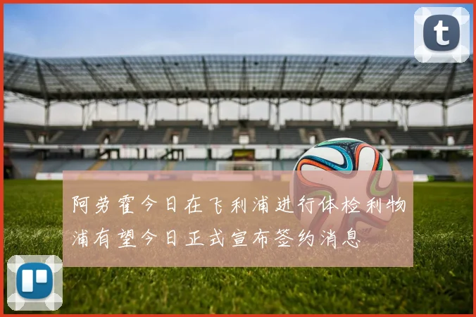 阿劳霍今日在飞利浦进行体检利物浦有望今日正式宣布签约消息