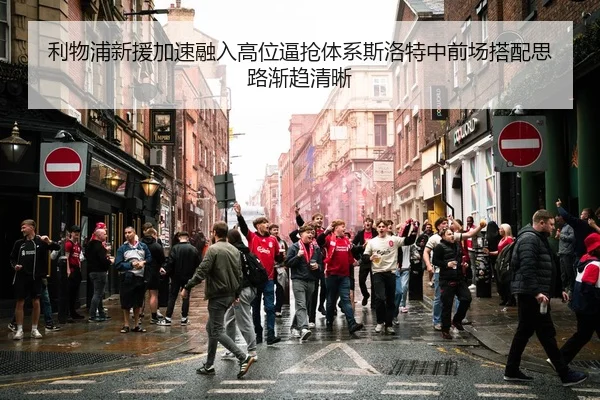 利物浦新援加速融入高位逼抢体系斯洛特中前场搭配思路渐趋清晰